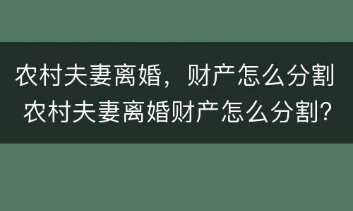农村夫妻离婚，财产怎么分割 农村夫妻离婚财产怎么分割?