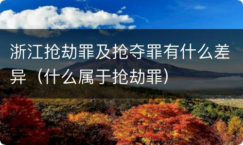 浙江抢劫罪及抢夺罪有什么差异（什么属于抢劫罪）