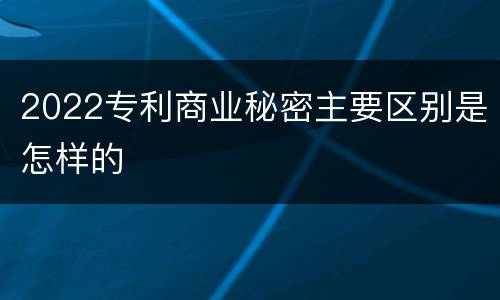 2022专利商业秘密主要区别是怎样的