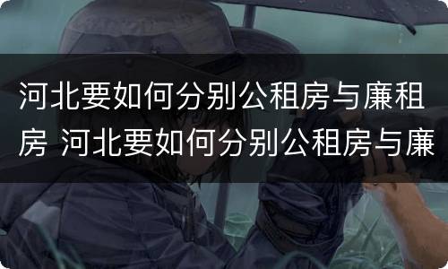河北要如何分别公租房与廉租房 河北要如何分别公租房与廉租房呢