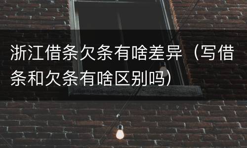 浙江借条欠条有啥差异（写借条和欠条有啥区别吗）