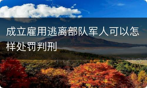 成立雇用逃离部队军人可以怎样处罚判刑