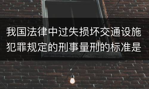 我国法律中过失损坏交通设施犯罪规定的刑事量刑的标准是什么