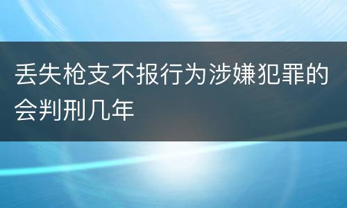 丢失枪支不报行为涉嫌犯罪的会判刑几年