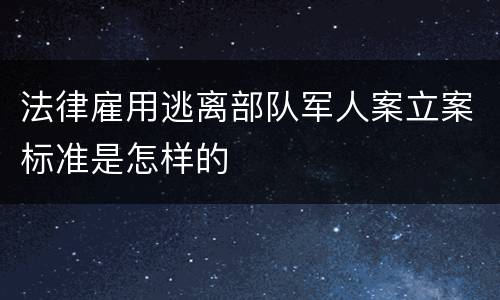 法律雇用逃离部队军人案立案标准是怎样的