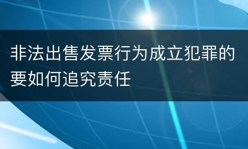 非法出售发票行为成立犯罪的要如何追究责任