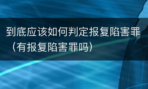 到底应该如何判定报复陷害罪（有报复陷害罪吗）