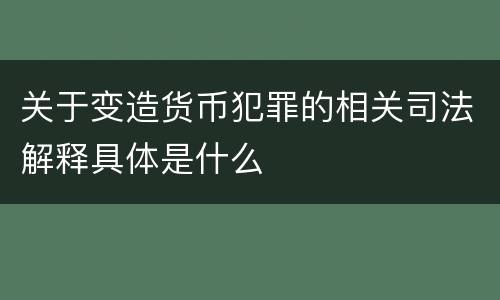 关于变造货币犯罪的相关司法解释具体是什么