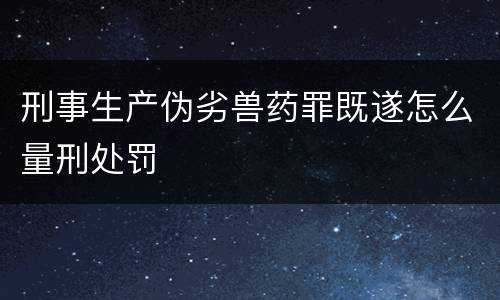 刑事生产伪劣兽药罪既遂怎么量刑处罚