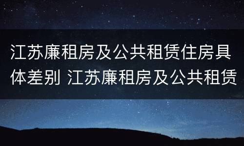 江苏廉租房及公共租赁住房具体差别 江苏廉租房及公共租赁住房具体差别在哪