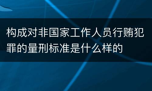 构成对非国家工作人员行贿犯罪的量刑标准是什么样的