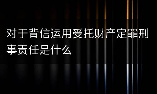 对于背信运用受托财产定罪刑事责任是什么