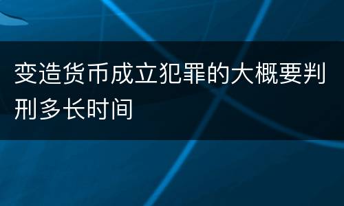 变造货币成立犯罪的大概要判刑多长时间