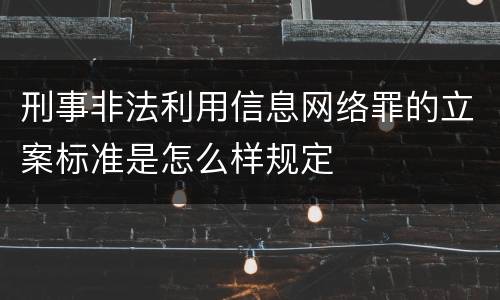 刑事非法利用信息网络罪的立案标准是怎么样规定