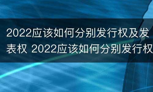2022应该如何分别发行权及发表权 2022应该如何分别发行权及发表权呢