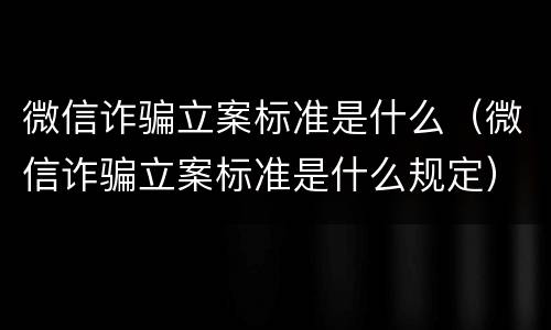 微信诈骗立案标准是什么（微信诈骗立案标准是什么规定）