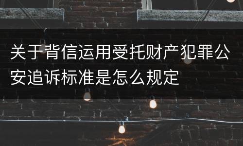 关于背信运用受托财产犯罪公安追诉标准是怎么规定