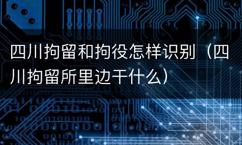 四川拘留和拘役怎样识别（四川拘留所里边干什么）
