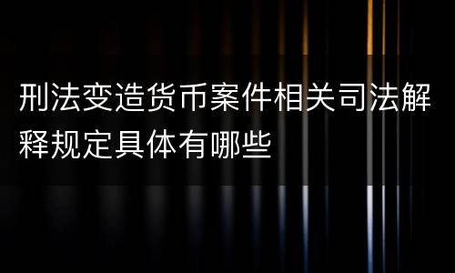 刑法变造货币案件相关司法解释规定具体有哪些