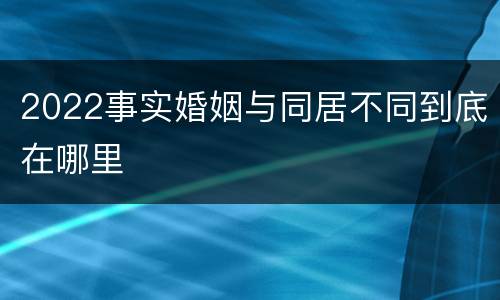 2022事实婚姻与同居不同到底在哪里