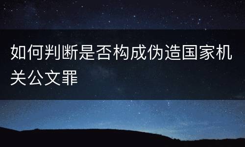 如何判断是否构成伪造国家机关公文罪
