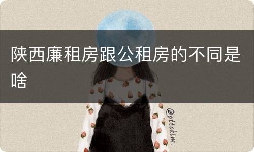 陕西廉租房跟公租房的不同是啥