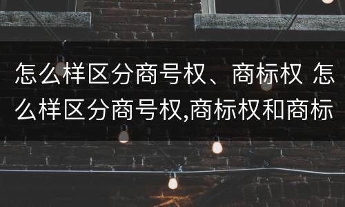 怎么样区分商号权、商标权 怎么样区分商号权,商标权和商标权