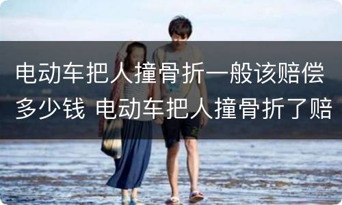 电动车把人撞骨折一般该赔偿多少钱 电动车把人撞骨折了赔多少钱