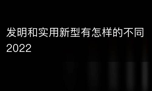 发明和实用新型有怎样的不同2022