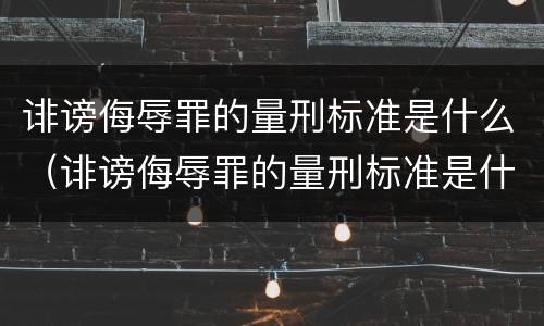 诽谤侮辱罪的量刑标准是什么（诽谤侮辱罪的量刑标准是什么呢）