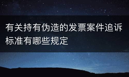 有关持有伪造的发票案件追诉标准有哪些规定