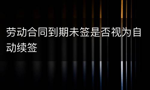 劳动合同到期未签是否视为自动续签