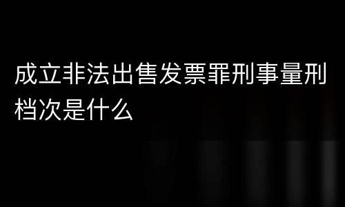 成立非法出售发票罪刑事量刑档次是什么