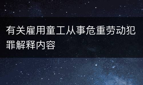 有关雇用童工从事危重劳动犯罪解释内容