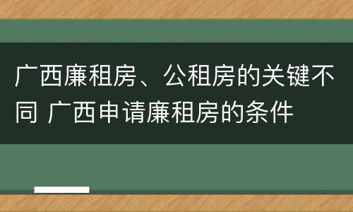 广西廉租房、公租房的关键不同 广西申请廉租房的条件