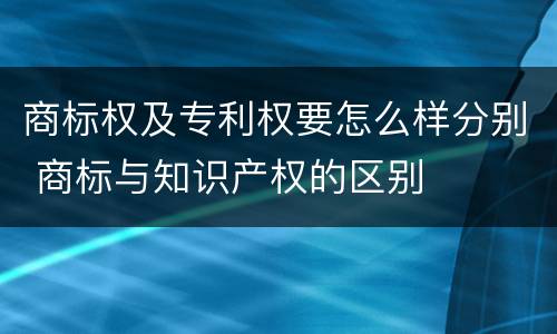 商标权及专利权要怎么样分别 商标与知识产权的区别