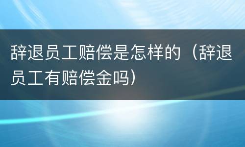 辞退员工赔偿是怎样的（辞退员工有赔偿金吗）