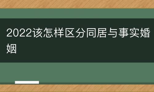 2022该怎样区分同居与事实婚姻