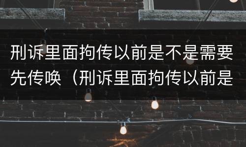 刑诉里面拘传以前是不是需要先传唤（刑诉里面拘传以前是不是需要先传唤当事人）