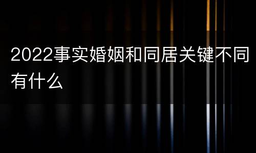 2022事实婚姻和同居关键不同有什么