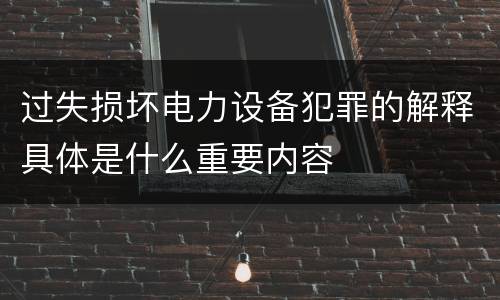 过失损坏电力设备犯罪的解释具体是什么重要内容