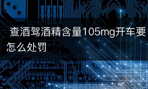  查酒驾酒精含量105mg开车要怎么处罚
