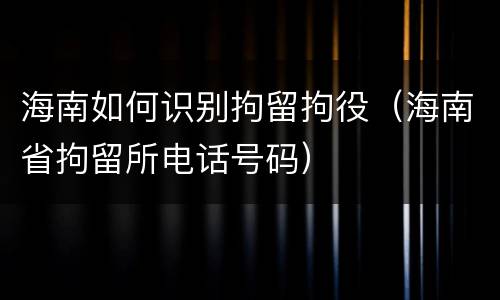 海南如何识别拘留拘役（海南省拘留所电话号码）