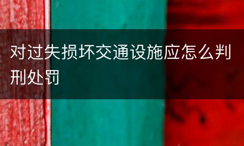 对过失损坏交通设施应怎么判刑处罚