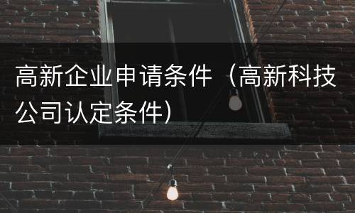 高新企业申请条件（高新科技公司认定条件）