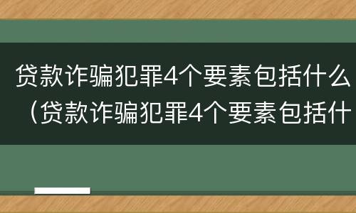 贷款诈骗犯罪4个要素包括什么（贷款诈骗犯罪4个要素包括什么呢）