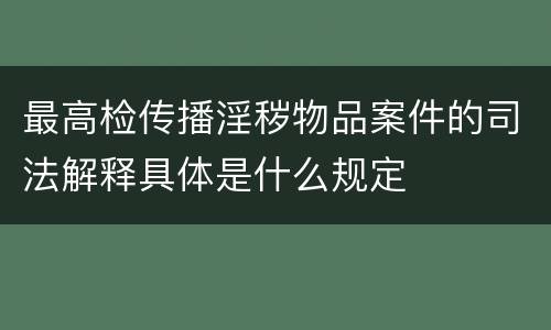 最高检传播淫秽物品案件的司法解释具体是什么规定