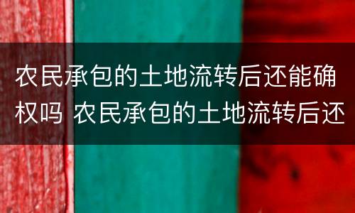 农民承包的土地流转后还能确权吗 农民承包的土地流转后还能确权吗现在