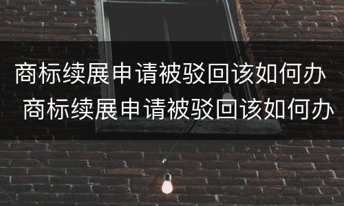 商标续展申请被驳回该如何办 商标续展申请被驳回该如何办