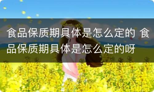 食品保质期具体是怎么定的 食品保质期具体是怎么定的呀